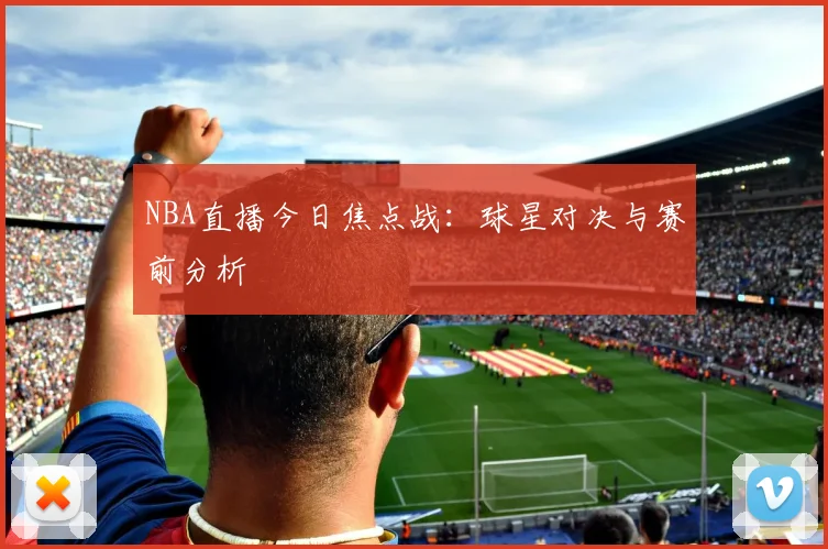 NBA直播今日焦点战：球星对决与赛前分析