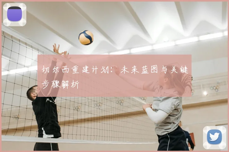 切尔西重建计划:未来蓝图与关键步骤解析