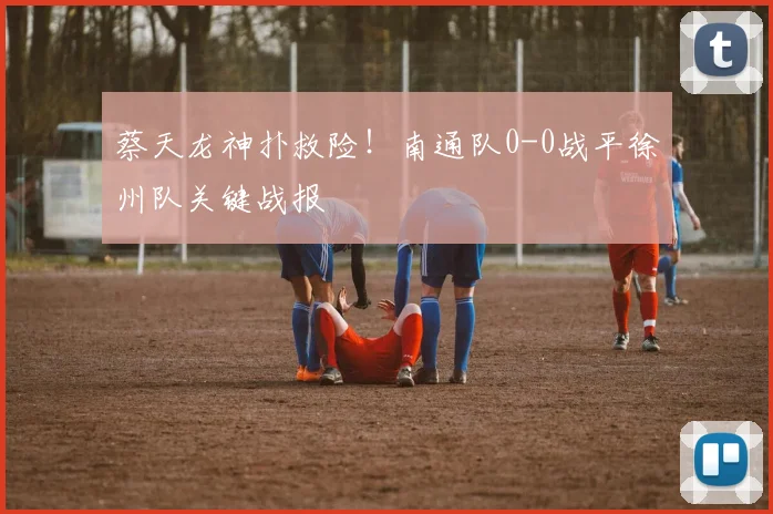 蔡天龙神扑救险！南通队0-0战平徐州队关键战报