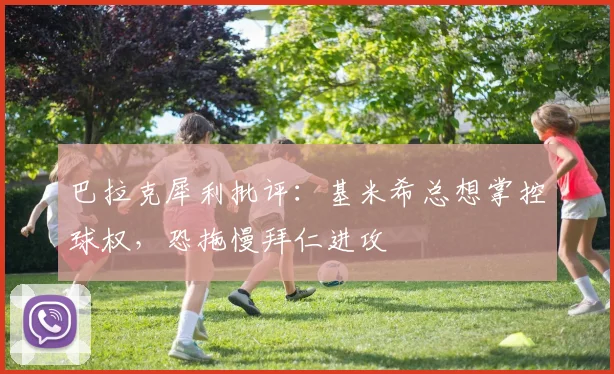 巴拉克犀利批评：基米希总想掌控球权，恐拖慢拜仁进攻