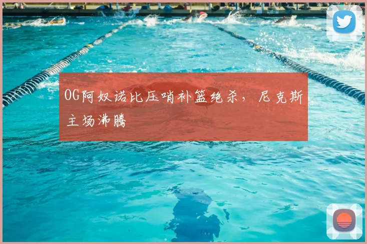 OG阿奴诺比压哨补篮绝杀，尼克斯主场沸腾
