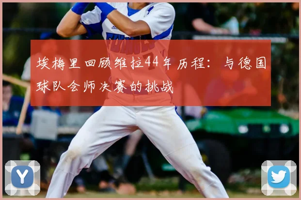 埃梅里回顾维拉44年历程：与德国球队会师决赛的挑战