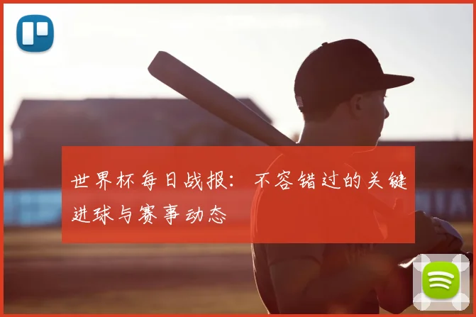 世界杯每日战报：不容错过的关键进球与赛事动态