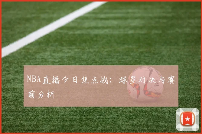 NBA直播今日焦点战:球星对决与赛前分析