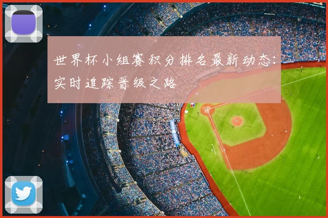 世界杯小组赛积分排名最新动态:实时追踪晋级之路
