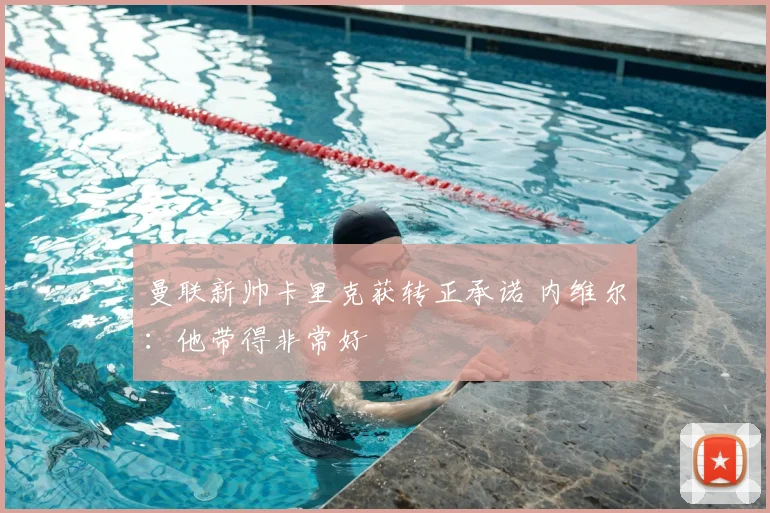 曼联新帅卡里克获转正承诺 内维尔：他带得非常好