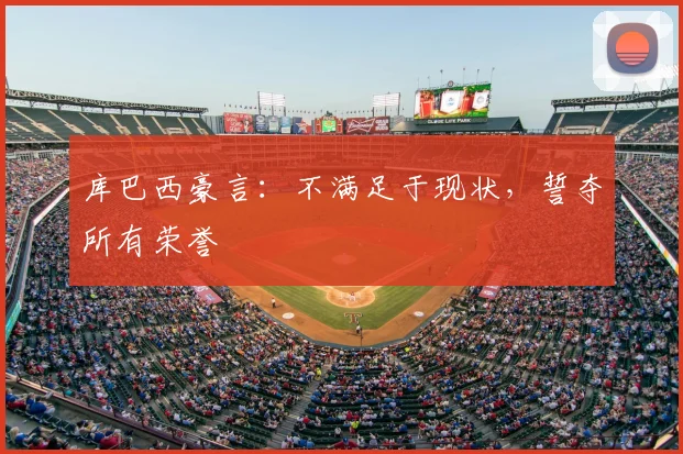 库巴西豪言：不满足于现状，誓夺所有荣誉