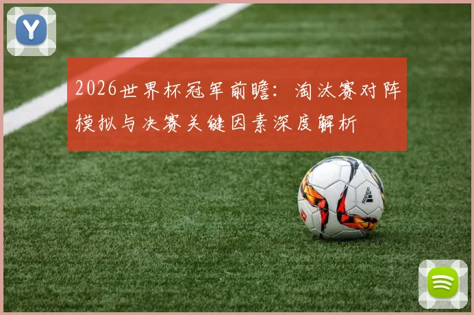 2026世界杯冠军前瞻：淘汰赛对阵模拟与决赛关键因素深度解析