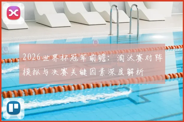 2026世界杯冠军前瞻：淘汰赛对阵模拟与决赛关键因素深度解析