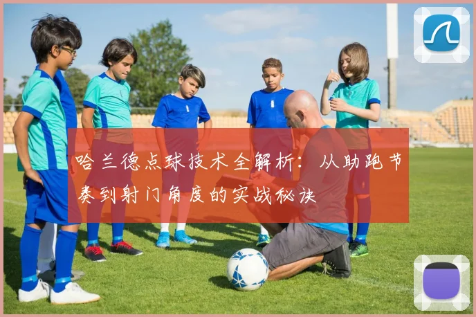 哈兰德点球技术全解析：从助跑节奏到射门角度的实战秘诀