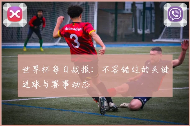 世界杯每日战报：不容错过的关键进球与赛事动态