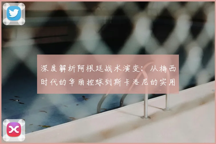 深度解析阿根廷战术演变：从梅西时代的华丽控球到斯卡洛尼的实用主义夺冠之路