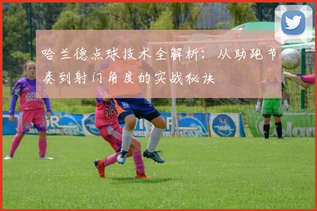 哈兰德点球技术全解析:从助跑节奏到射门角度的实战秘诀