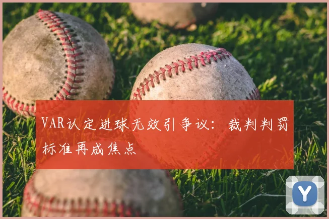 VAR认定进球无效引争议：裁判判罚标准再成焦点