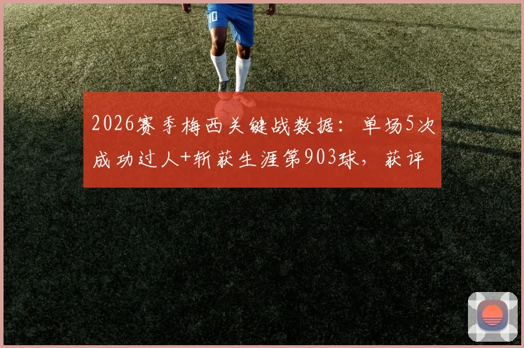 2026赛季梅西关键战数据:单场5次成功过人+斩获生涯第903球,获评8.0高分全解析