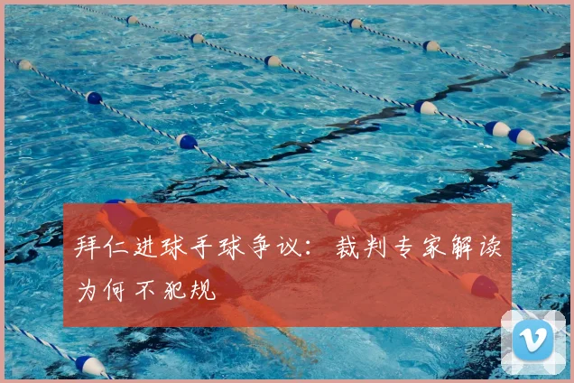 拜仁进球手球争议:裁判专家解读为何不犯规