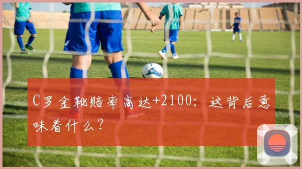 C罗金靴赔率高达+2100:这背后意味着什么?