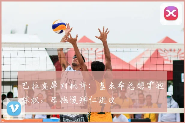 巴拉克犀利批评：基米希总想掌控球权，恐拖慢拜仁进攻