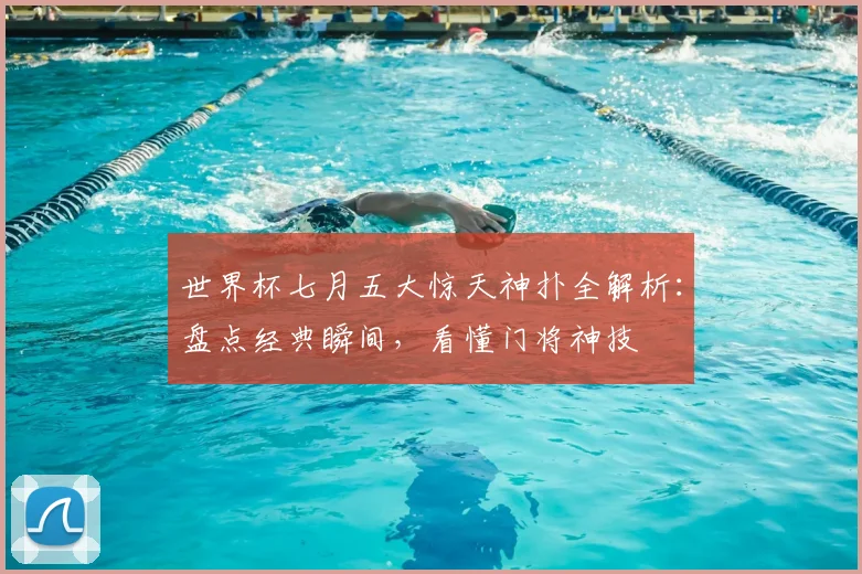 世界杯七月五大惊天神扑全解析：盘点经典瞬间，看懂门将神技