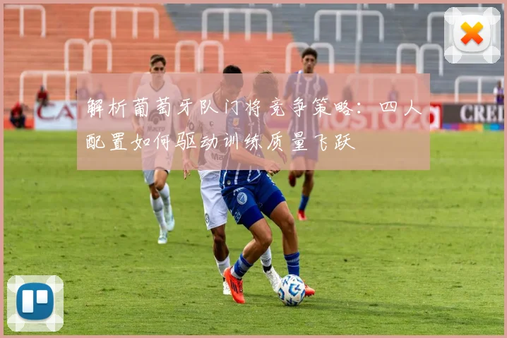 解析葡萄牙队门将竞争策略:四人配置如何驱动训练质量飞跃