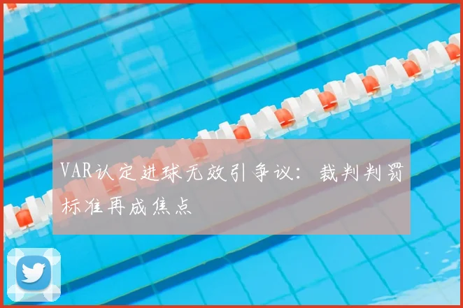 VAR认定进球无效引争议：裁判判罚标准再成焦点